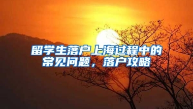 留学生落户上海过程中的常见问题，落户攻略