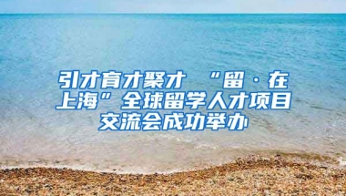 引才育才聚才 “留·在上海”全球留学人才项目交流会成功举办