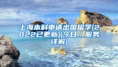 上海本科申请出国留学(2022已更新)(今日／服务详解)