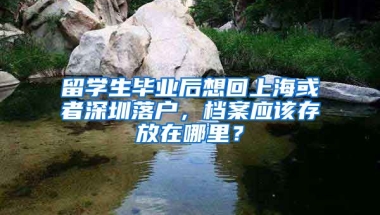 留学生毕业后想回上海或者深圳落户，档案应该存放在哪里？