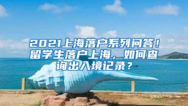 2021上海落户系列问答！留学生落户上海，如何查询出入境记录？