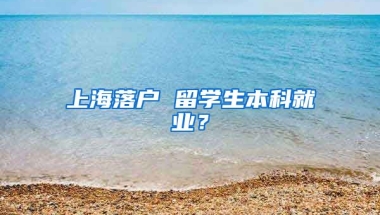 上海落户 留学生本科就业？