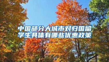 中国部分大城市对归国留学生具体有哪些优惠政策