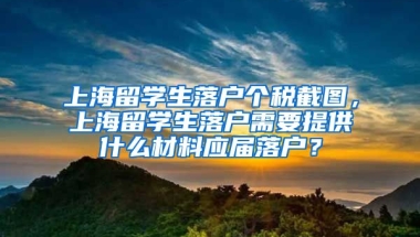 上海留学生落户个税截图，上海留学生落户需要提供什么材料应届落户？