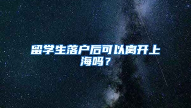 留学生落户后可以离开上海吗？