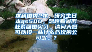 本科国内2本，研究生日本qs500，想趁着暑假赶紧回国实习，请问大概可以投一些什么档次的公司呢。？