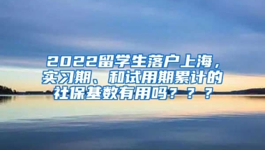 2022留学生落户上海，实习期、和试用期累计的社保基数有用吗？？？