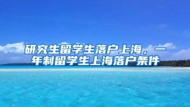 研究生留学生落户上海，一年制留学生上海落户条件