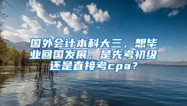 国外会计本科大三，想毕业回国发展，是先考初级还是直接考cpa？