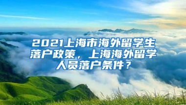 2021上海市海外留学生落户政策，上海海外留学人员落户条件？