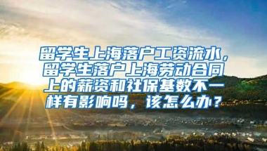 留学生上海落户工资流水，留学生落户上海劳动合同上的薪资和社保基数不一样有影响吗，该怎么办？