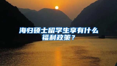 海归硕士留学生享有什么福利政策？