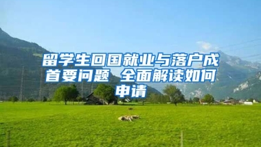 留学生回国就业与落户成首要问题 全面解读如何申请