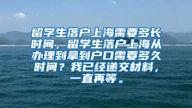 留学生落户上海需要多长时间，留学生落户上海从办理到拿到户口需要多久时间？我已经递交材料，一直再等。