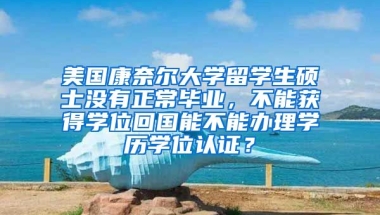 美国康奈尔大学留学生硕士没有正常毕业，不能获得学位回国能不能办理学历学位认证？