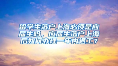 留学生落户上海必须是应届生吗，应届生落户上海后如何办理一年内退工？