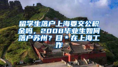 留学生落户上海要交公积金吗，2008毕业生如何落户苏州？目＊在上海工作