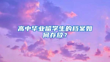 高中毕业留学生的档案如何存放？