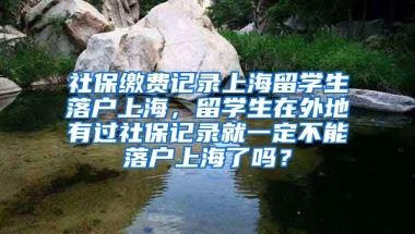 社保缴费记录上海留学生落户上海，留学生在外地有过社保记录就一定不能落户上海了吗？