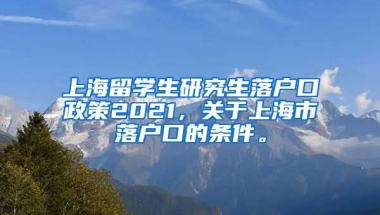 上海留学生研究生落户口政策2021，关于上海市落户口的条件。