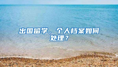 出国留学，个人档案如何处理？