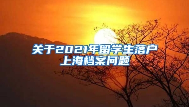 关于2021年留学生落户上海档案问题