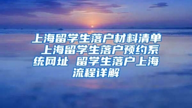 上海留学生落户材料清单 上海留学生落户预约系统网址 留学生落户上海流程详解