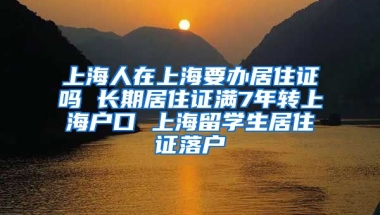 上海人在上海要办居住证吗 长期居住证满7年转上海户口 上海留学生居住证落户