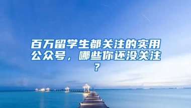 百万留学生都关注的实用公众号，哪些你还没关注？