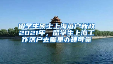 留学生硕士上海落户新政2021年，留学生上海工作落户去哪里办理可靠