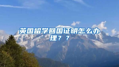 英国留学回国证明怎么办理？？