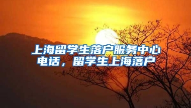 上海留学生落户服务中心电话，留学生上海落户