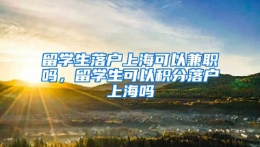 留学生落户上海可以兼职吗，留学生可以积分落户上海吗