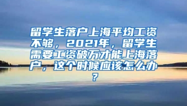 留学生落户上海平均工资不够，2021年，留学生需要工资破万才能上海落户，这个时候应该怎么办？