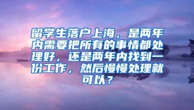 留学生落户上海，是两年内需要把所有的事情都处理好，还是两年内找到一份工作，然后慢慢处理就可以？