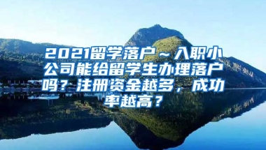 2021留学落户～入职小公司能给留学生办理落户吗？注册资金越多，成功率越高？