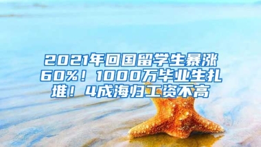 2021年回国留学生暴涨60%！1000万毕业生扎堆！4成海归工资不高