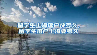 留学生上海落户快多久，留学生落户上海要多久