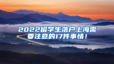 2022留学生落户上海需要注意的17件事情！