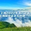 上海2022年落户政策，上海居住证怎么办理 ／ 0
