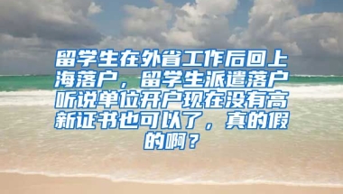 留学生在外省工作后回上海落户，留学生派遣落户听说单位开户现在没有高新证书也可以了，真的假的啊？