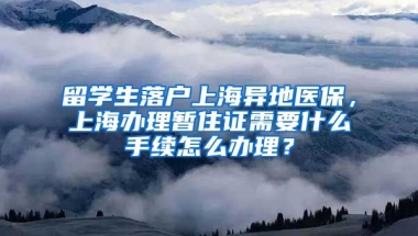 留学生落户上海异地医保，上海办理暂住证需要什么手续怎么办理？