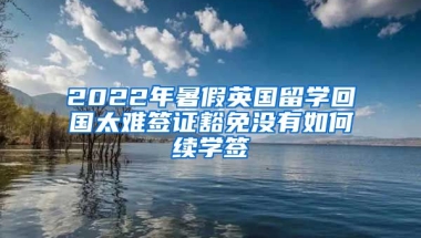 2022年暑假英国留学回国太难签证豁免没有如何续学签