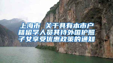 上海市 关于具有本市户籍留学人员其持外国护照子女享受优惠政策的通知