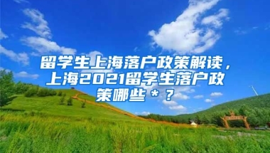 留学生上海落户政策解读，上海2021留学生落户政策哪些＊？