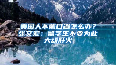 美国人不戴口罩怎么办？张文宏：留学生不要为此大动肝火