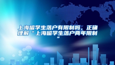 上海留学生落户有限制吗，正确理解“上海留学生落户两年限制”