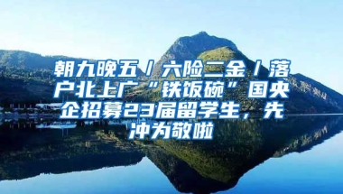 朝九晚五／六险二金／落户北上广“铁饭碗”国央企招募23届留学生，先冲为敬啦