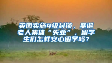 英国实施4级封锁，圣诞老人集体“失业”，留学生们怎样安心留学吗？