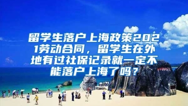 留学生落户上海政策2021劳动合同，留学生在外地有过社保记录就一定不能落户上海了吗？